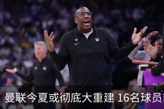 曼联今夏或彻底大重建 16名球员前途未卜包括C罗
