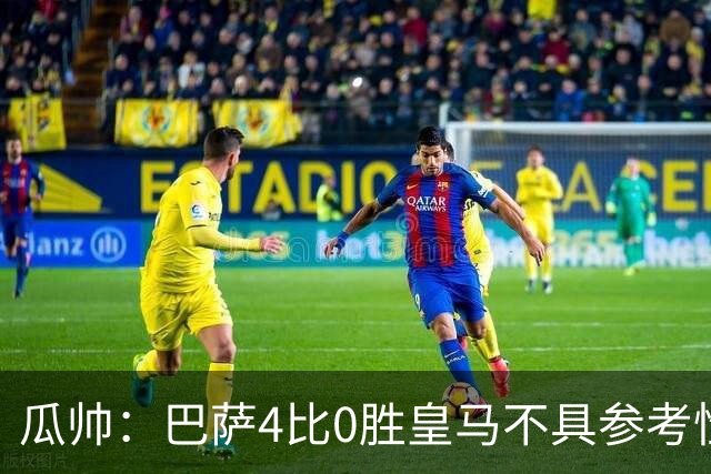 瓜帅：巴萨4比0胜皇马不具参考性 那天本泽马没上